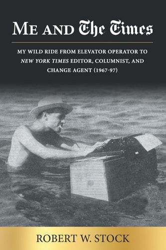 Me and The Times My Wild Ride from Elevator Operator to New York Times Editor, Columnist, and Change Agent (1967-97)