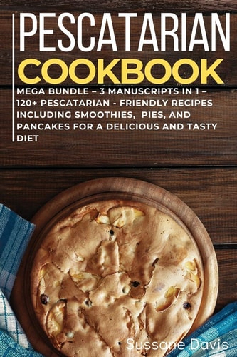 Pescatarian Cookbook MEGA BUNDLE - 3 Manuscripts in 1 - 120+ Pescatarian - Friendly Recipes Including Smoothies, Pies, and Pancakes for a Delicious and Tasty Diet