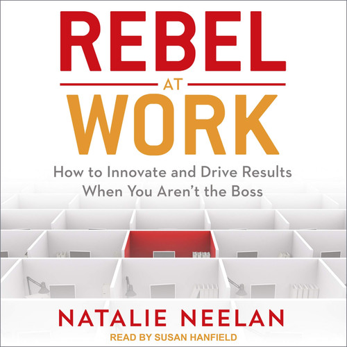 Rebel at Work: How to Innovate and Drive Results When You Arent the Boss