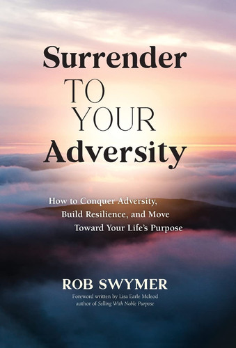 Surrender to Your Adversity How to Conquer Adversity, Build Resilience, and Move Toward Your Life's Purpose