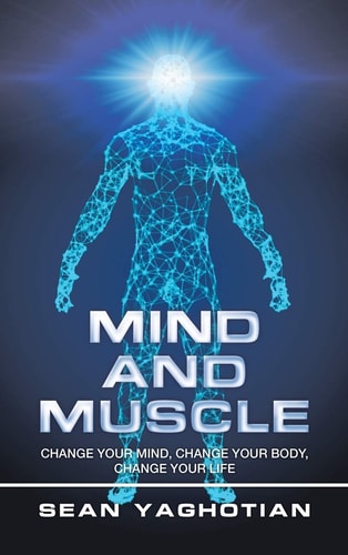 Mind and Muscle Change Your Mind, Change Your Body, Change Your Life