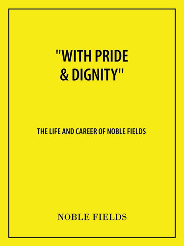 "With Pride & Dignity'' The Life and Career of Noble Fields