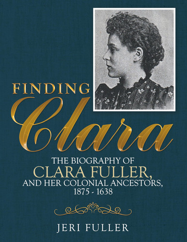 Finding Clara The Biography of Clara Fuller and Her Colonial Ancestors, 1875-1638