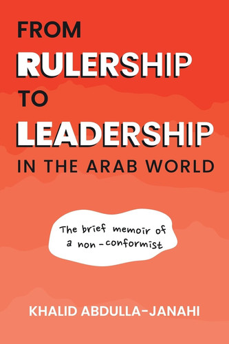 From Rulership to Leadership in the Arab World The Brief Memoir of a Non-Conformist