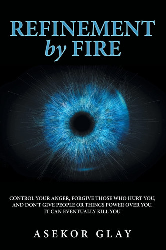 Refinement by Fire Control Your Anger, Forgive Those Who Hurt You, and Don't Give People Or Things Power Over You. It Can Eventually Kill You