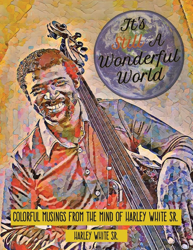 It's Still A Wonderful World Colorful Musings From The Mind of Harley White Sr.