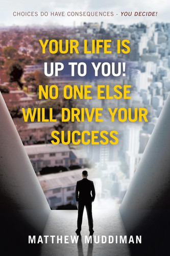 Your Life Is Up to You! No One Else Will Drive Your Success Choices Do Have Consequences - You Decide!