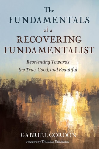 The Fundamentals of a Recovering Fundamentalist Reorienting Towards the True, Good, and Beautiful