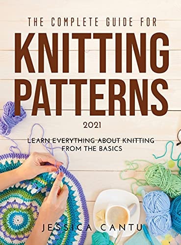 The Complete Guide for Knitting Patterns 2021 Learn Everything about Knitting from the Basics