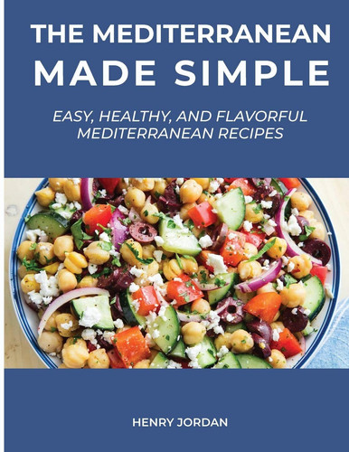 The Mediterranean Made Simple Easy, Healthy, and Flavorful Mediterranean Recipes