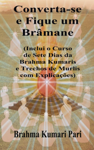 Converta-se e Fique um Brâmane: Inclui o Curso de Sete Dias da Brahma Kumaris e Trechos de Murlis com Explicações