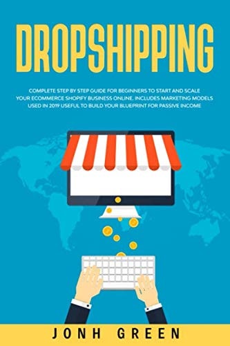 Dropshipping: Complete Step-by-Step Guide for Beginners to Start and Scale Your E-commerce Shopify Business Online. Includes Marketing Models Used in 2019 to Build Your Blueprint for Passive Income