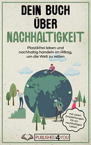 Dein Buch über Nachhaltigkeit plastikfrei leben und nachhaltig handeln im Alltag, um die Welt zu retten (mit vielen Empfehlungen für ein nachhaltiges Leben)