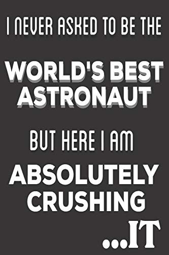 I Never Asked to Be the World's Best Astronaut But Here I Am Absolutely Crushing It Astronaut Gifts: Cute Blank Lined Notebook Journal to Write in and Take Notes