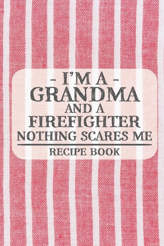 I'm a Grandma and a Firefighter Nothing Scares Me Recipe Book Blank Recipe Book to Write in for Women, Bartenders, Drink and Alcohol Log, Document All Your Special Recipes and Notes for Your Favorite ... for Women, Wife, Mom, Aunt (6x9 120 Pages)