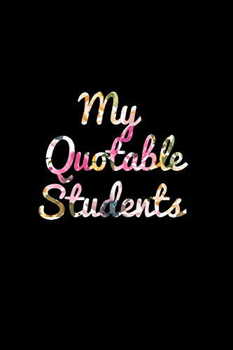My Quotable Students A Teacher Journal to Record and Collect Unforgettable Quotes, Funny & Hilarious, Funny, Crazy, Silly and Witty Quotes Their Students Say