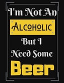 I'm Not an Alcoholic But I Need Some Beer Funny Beer Alcoholic Notebook/ Notepad/ Diary/ Journal for Men, Women, Boys, Girls, Students and Teens - 100 College Ruled Lined Pages - 8. 5 X 11 Inches - A4