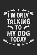 I'm Only Talking to My Dog Today Funny Notebook Journal Gift for Men Women for Writing Diary, Perfect Gift Idea for Dog Lovers