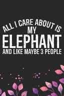 All I Care about Is My Elephant and Like Maybe 3 People Cool Elephant Journal Notebook Gifts- Elephant Lover Gifts for Women- Funny Elephant Notebook Diary - Elephant Owner Gifts. 6 X 9 in 120 Pages