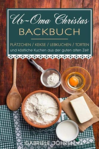 Ur-Oma Christas Backbuch Plätzchen, Kekse, Lebkuchen, Torten und Köstliche Kuchen Aus der Guten Alten Zeit