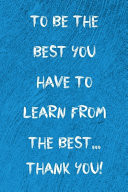 To Be the Best You Have to Learn from the Best... Thank You! 120 Page Blank Lined Journal Notebook in 6x9 Format