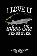 I Love It When She Bends Over Fishing Log Book 120 Pages 6 X 9'' Cool Freshwater Game Fish Saltwater Fly Fishes Journal Composition Notebook Notes Day Planner Notepad