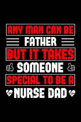 Any Man Can Be Father But It Takes Someone Special to Be a Nurse Dad Best Nurse Journal Notebook for Multiple Purpose Like Writing Notes, Plans and Ideas. Perfect Nurse Gifts for Nurse Women, Men and Nursing Students. (Proud Nurse Notebook Journal)