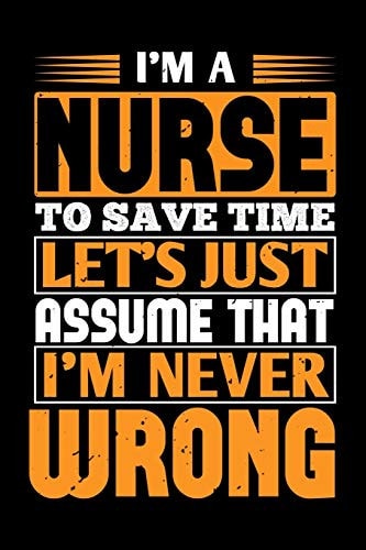 I'm a Nurse to Save Time Let's Just Assume That I'm Never Wrong Best Nurse Journal Notebook for Multiple Purpose Like Writing Notes, Plans and Ideas. Perfect Nurse Gifts for Nurse Women, Men and Nursing Students. (Proud Nurse Notebook Journal)