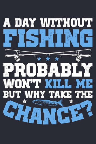A Day Without Fishing Probably Wont Kill Me But Why Take the Chance Fishing Lined Notebook, Journal, Organizer, Diary, Composition Notebook, Gifts for Fishermen and Fishing Lovers