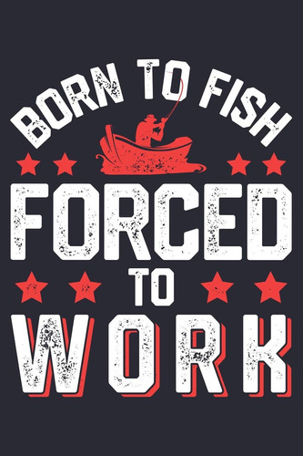 Born to Fish Forced to Work Fishing Lined Notebook, Journal, Organizer, Diary, Composition Notebook, Gifts for Fishermen and Fishing Lovers