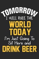 Tomorrow I Will Rule the World Today I'm Just Going to Sit Here and Drink Beer A Beer Tasting Journal, Logbook & Festival Diary and Notebook for Beer Lovers