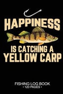 Happiness Is Catching a Yellow Carp Fishing Log Book: 120 Pages 6 X 9'' Freshwater Game Fish Yellow Carp Sheets Paper-Back Saltwater Fly Journal Composition Notebook Notes Day Planner Notepad