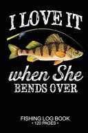 I Love It When She Bends Over Fishing Log Book: 120 Pages 6 X 9" Freshwater Game Fish Yellow Carp Sheets Paper-Back Saltwater Fly Journal Composition Notebook Notes Day Planner Notepad