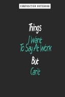Composition Notebook: Things I Want to Say at Work But Can't, Journal 6 X 9, 100 Page Blank Lined Paperback Journal/Notebook