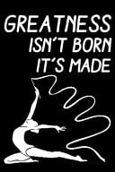 Greatness Isn't Born It's Made : Rhythmic Gymnast Lined Notebook / Journal Gift for a Rhythmic Gymnast, Rhythmic Gymnastics Dancer, 120 Pages, 6x9, Soft Cover