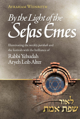 By the Light of the Sefas Emes: Illuminating the weekly parshah and the festivals with the brilliance of Rabbi Yehuda Aryeh Leib Alter