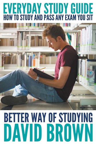 Everyday Study Guide How to Study and Pass Any Exam You Sit: Better Way of Studying