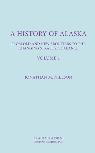 History of Alaska , Volume I From Old and New Frontiers to the Changing Strategic Balance