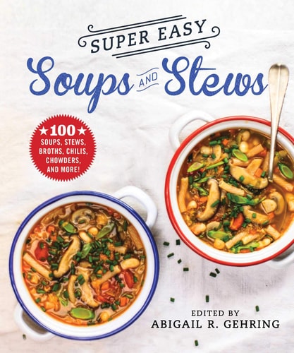 Super Easy Soups and Stews 100 Soups, Stews, Broths, Chilis, Chowders, and More!