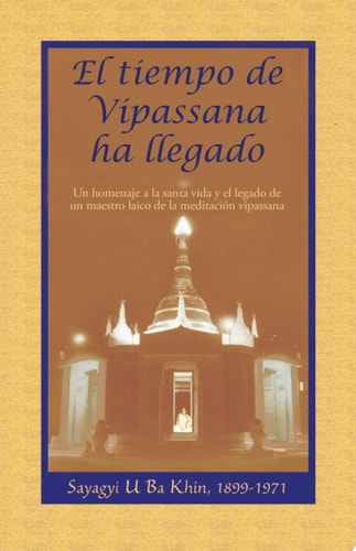 El tiempo de Vipassana ha llegado Las enseñanzas y manuscritos de Sayagyi U Ba Khin con comentarios de S. N. Goenka