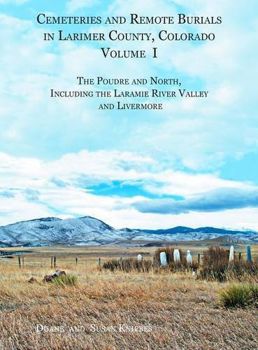 Cemeteries and Remote Burials in Larimer County, Colorado, Volume I The Poudre and North, Including the Laramie River Valley and Livermore