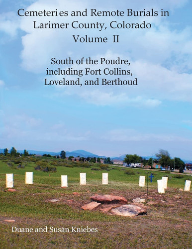 Cemeteries and Remote Burials in Larimer County, Colorado, Volume II South of the Poudre, Including Fort Collins, Loveland, and Berthoud