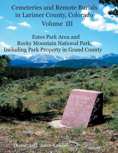 Cemeteries and Remote Burials in Larimer County, Colorado, Volume III Estes Park Area and Rocky Mountain National Park, Including Park Property in Grand County