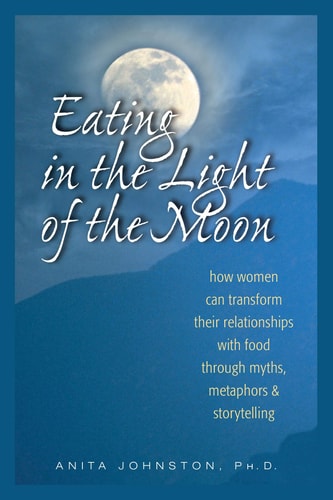 Eating in the Light of the Moon How Women Can Transform Their Relationship with Food Through Myths, Metaphors, and Storytelling