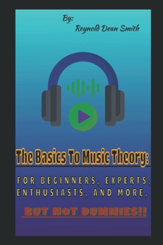 The Basics to Music Theory: FOR BEGINNERS, EXPERTS, ENTHUSIASTS AND MORE, BUT NOT DUMMIES!!