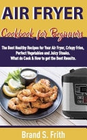 Air Fryer Cookbook for Beginners The Best Healthy Recipes for Your Air Fryer, Crispy Fries, Perfect Vegetables and Juicy Steaks. What to Cook and How to Get the Best Results