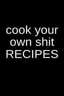 Cook Your Own Shit Recipes A Blank Recipe Journal for Women in the Kitchen to Write Your Special Recipes