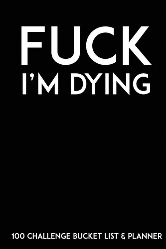 Fuck I'm Dying 100 Challenge Bucket List & Planner Record Your 100 Bucket List Ideas, Goals, Dreams & Deadlines in One Handy Journal Notebook