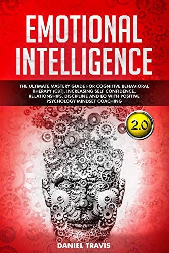 Emotional Intelligence 2.0 The Ultimate Mastery Guide For Cognitive Behavioral Therapy (CBT), Increasing Self Confidence, Discipline and EQ With Positive Psychology Mindset Coaching