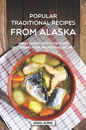 Popular Traditional Recipes from Alaska: Bring Alaska Into Your Home by Cooking Their Traditional Recipes